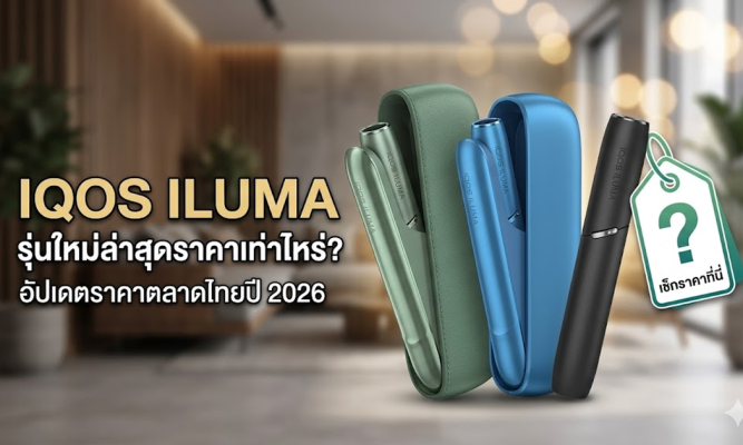 IQOS ILUMA รุ่นใหม่ล่าสุดราคาเท่าไหร่ อัปเดตราคาตลาดไทยปี 2026
